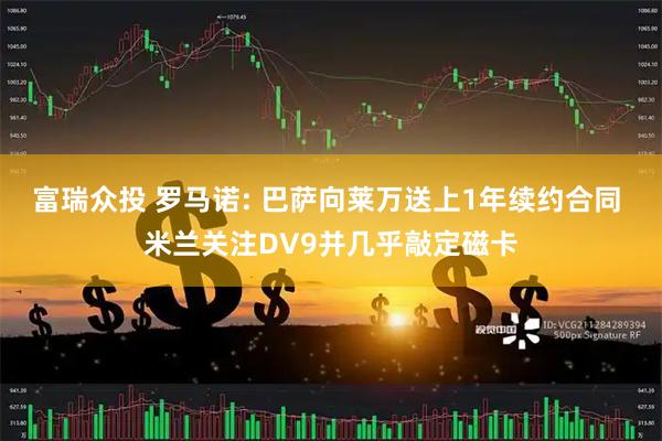 富瑞众投 罗马诺: 巴萨向莱万送上1年续约合同 米兰关注DV9并几乎敲定磁卡