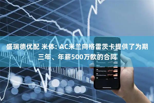 盛瑞德优配 米体: AC米兰向格雷茨卡提供了为期三年、年薪500万欧的合同